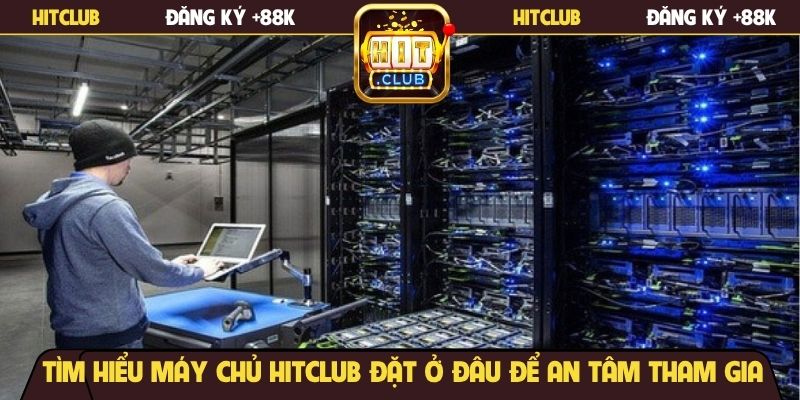 Tìm hiểu máy chủ Hitclub đặt ở đâu để an tâm tham gia
